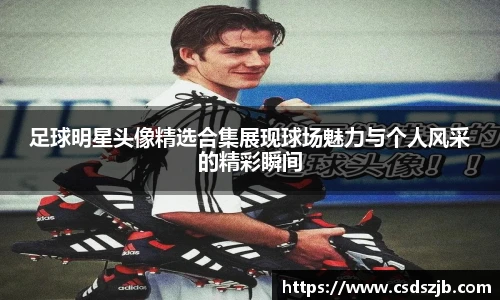 足球明星头像精选合集展现球场魅力与个人风采的精彩瞬间